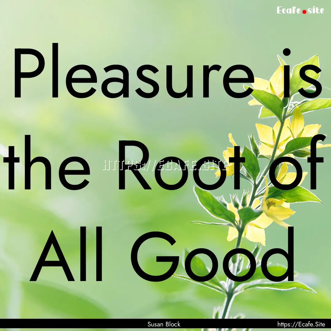 Pleasure is the Root of All Good : Quote by Susan Block