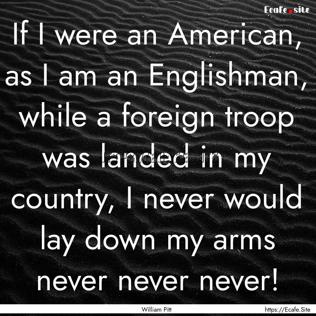 If I were an American, as I am an Englishman,.... : Quote by William Pitt