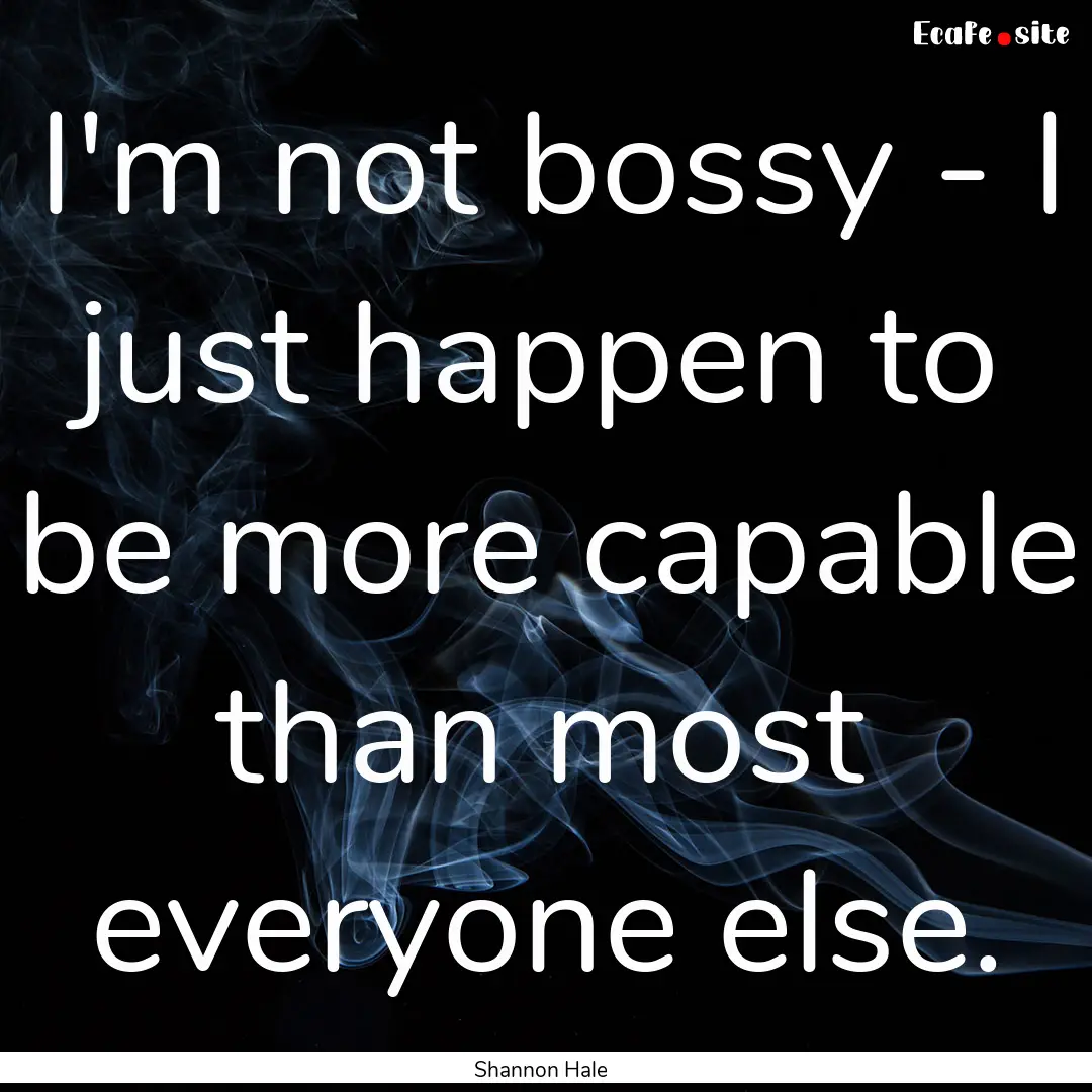 I'm not bossy - I just happen to be more.... : Quote by Shannon Hale