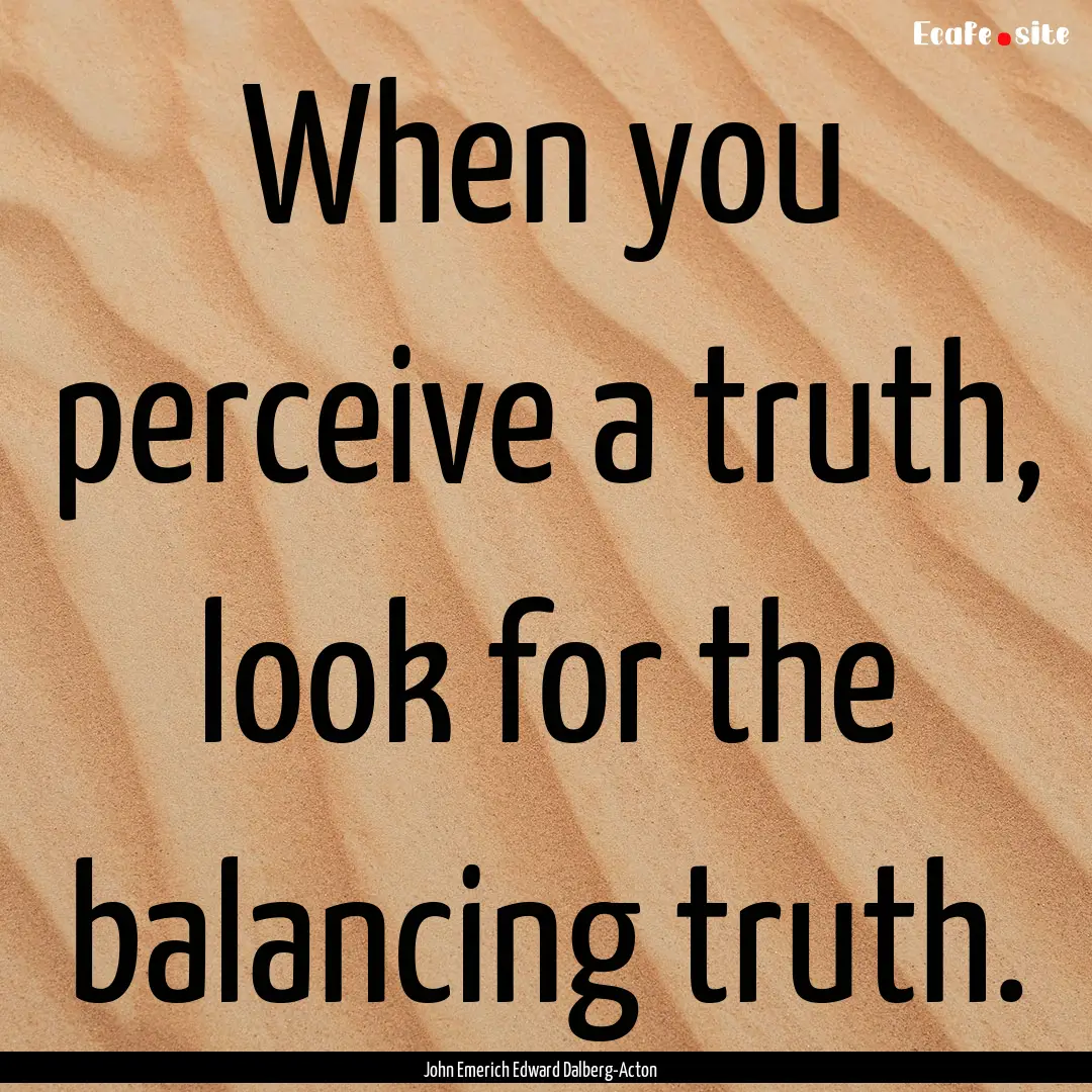 When you perceive a truth, look for the balancing.... : Quote by John Emerich Edward Dalberg-Acton