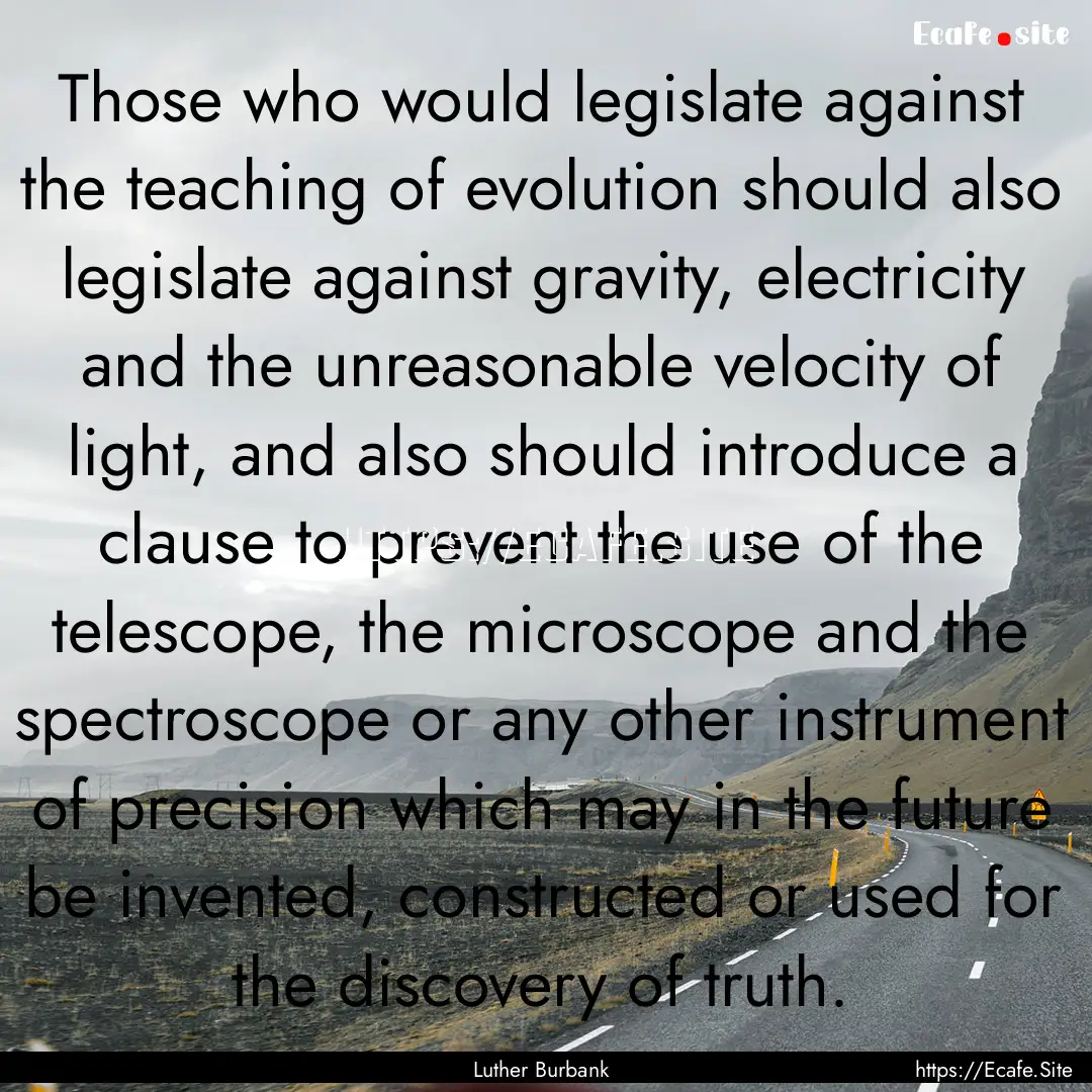 Those who would legislate against the teaching.... : Quote by Luther Burbank