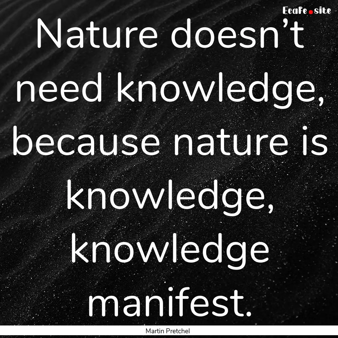 Nature doesn’t need knowledge, because.... : Quote by Martin Pretchel