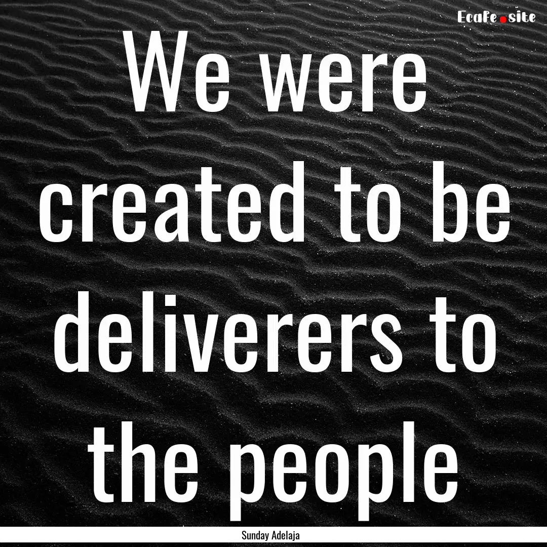 We were created to be deliverers to the people.... : Quote by Sunday Adelaja