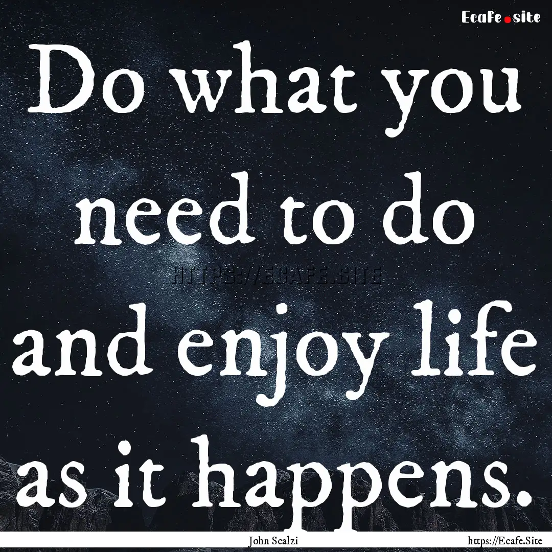 Do what you need to do and enjoy life as.... : Quote by John Scalzi