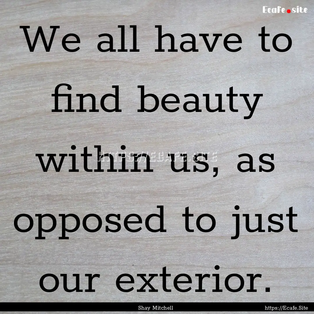 We all have to find beauty within us, as.... : Quote by Shay Mitchell