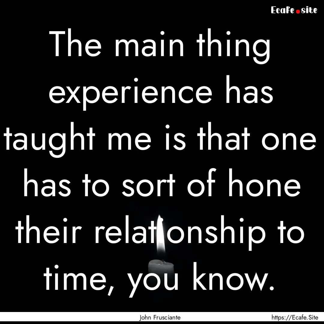 The main thing experience has taught me is.... : Quote by John Frusciante