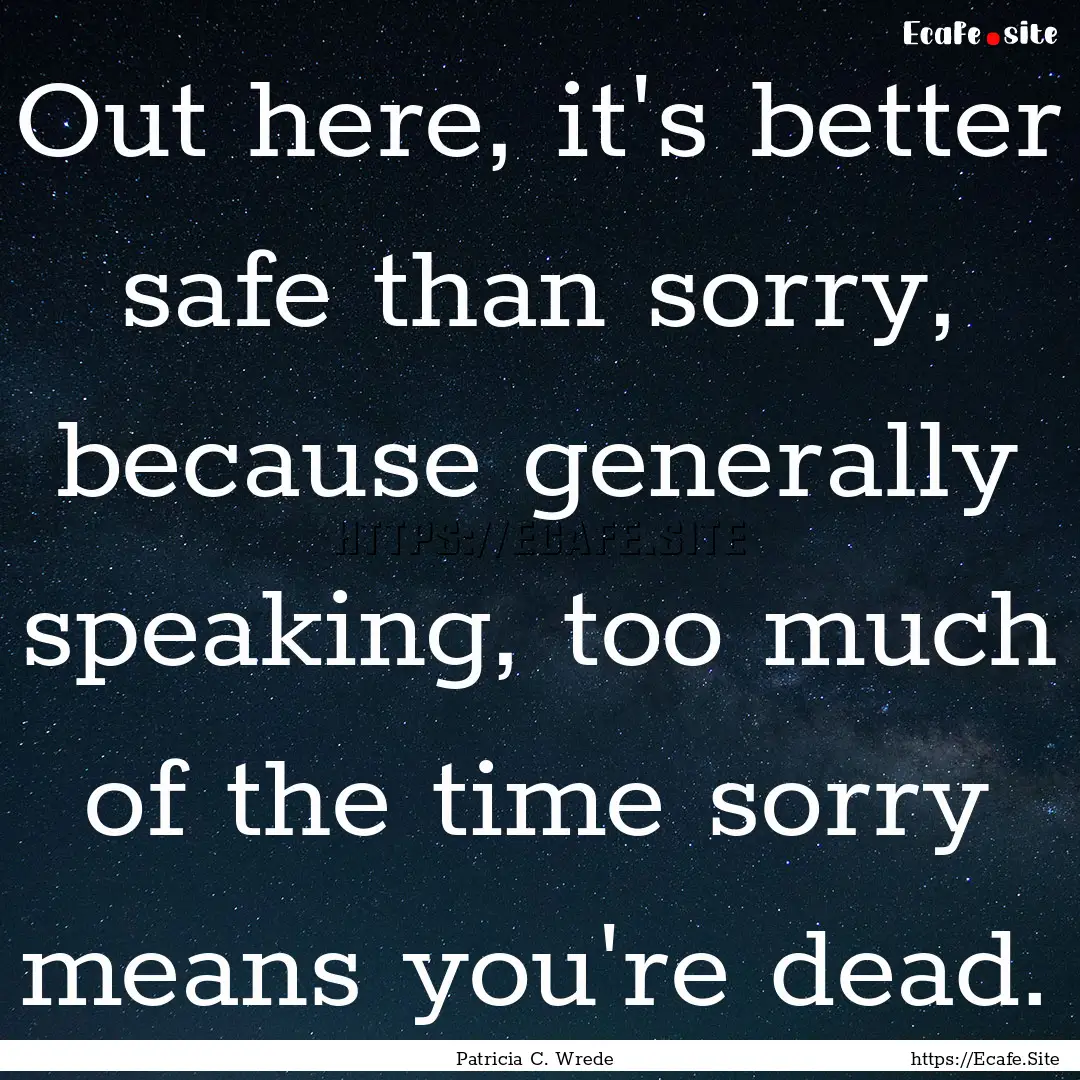 Out here, it's better safe than sorry, because.... : Quote by Patricia C. Wrede