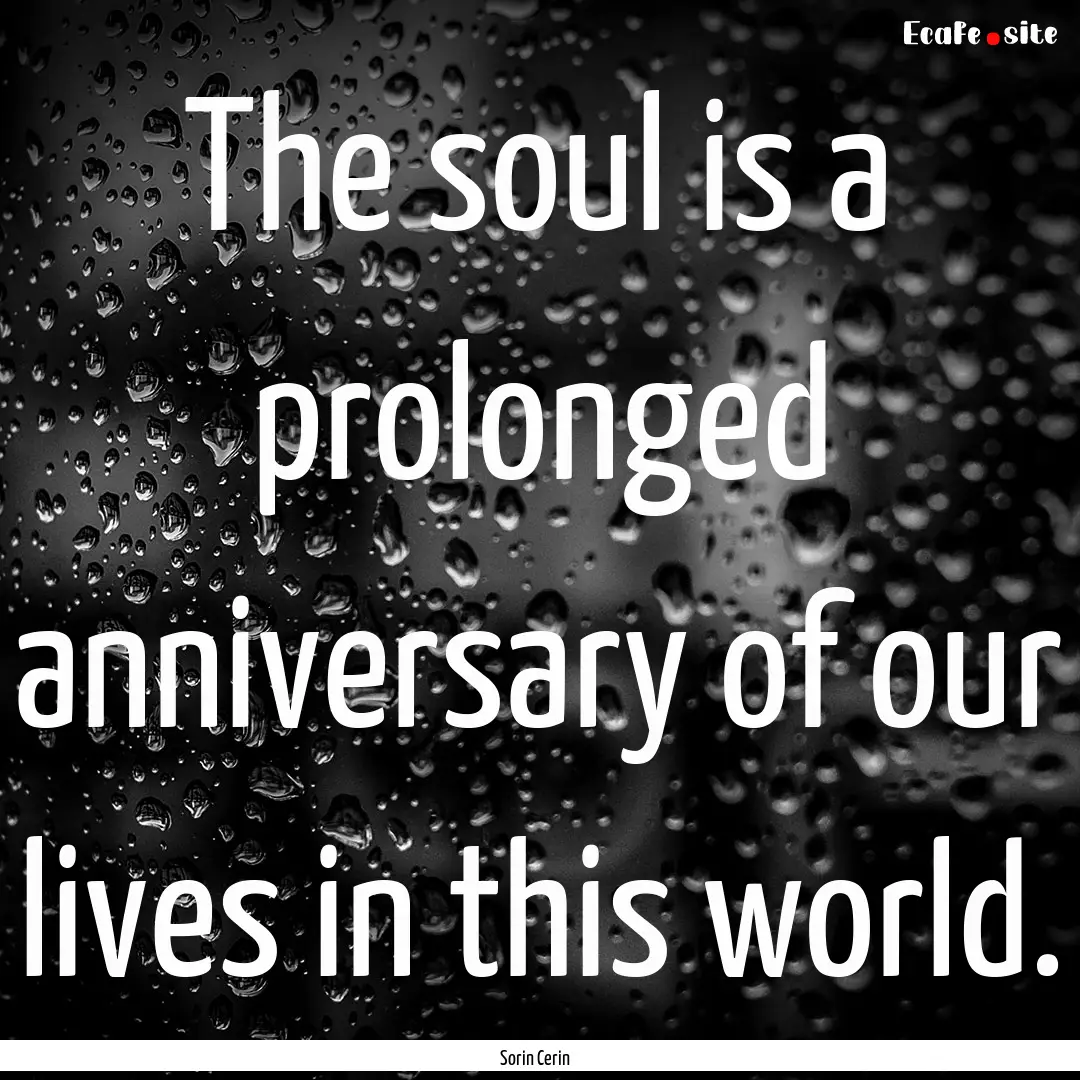 The soul is a prolonged anniversary of our.... : Quote by Sorin Cerin