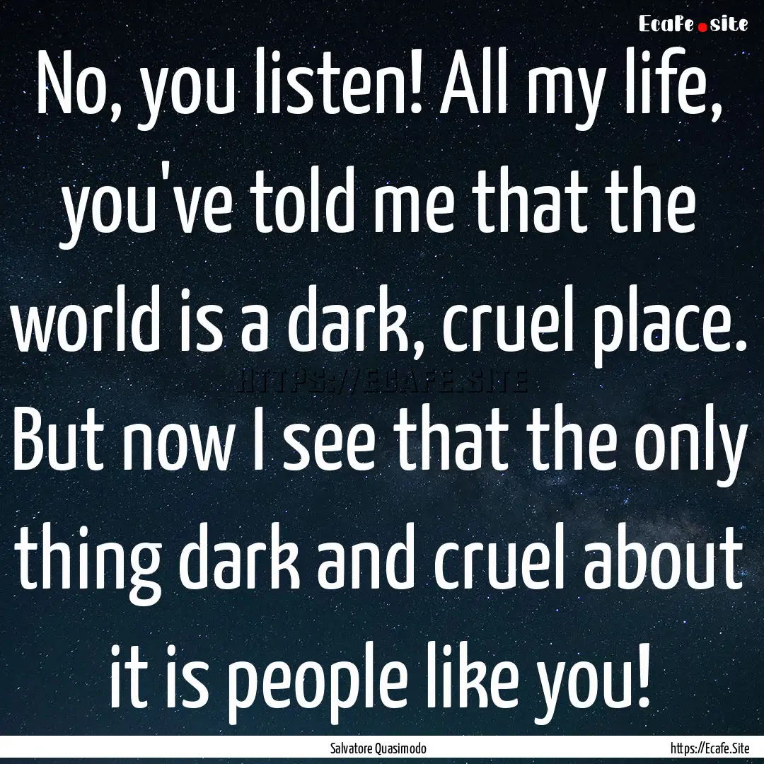 No, you listen! All my life, you've told.... : Quote by Salvatore Quasimodo