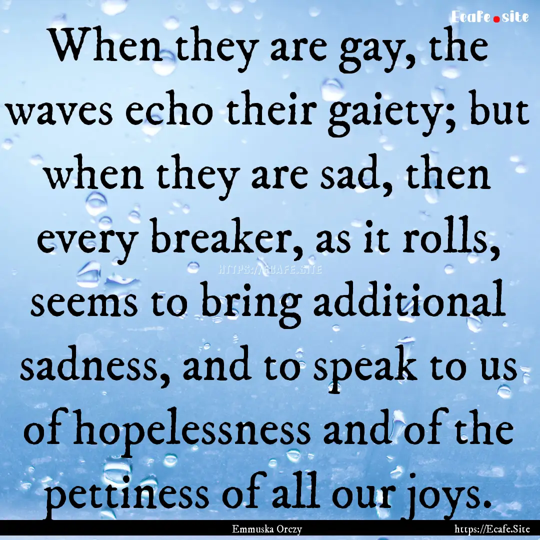 When they are gay, the waves echo their gaiety;.... : Quote by Emmuska Orczy