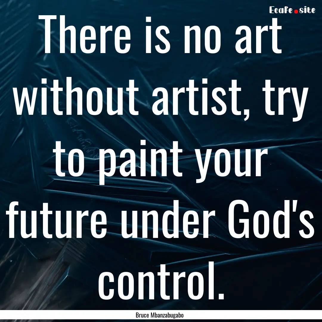 There is no art without artist, try to paint.... : Quote by Bruce Mbanzabugabo