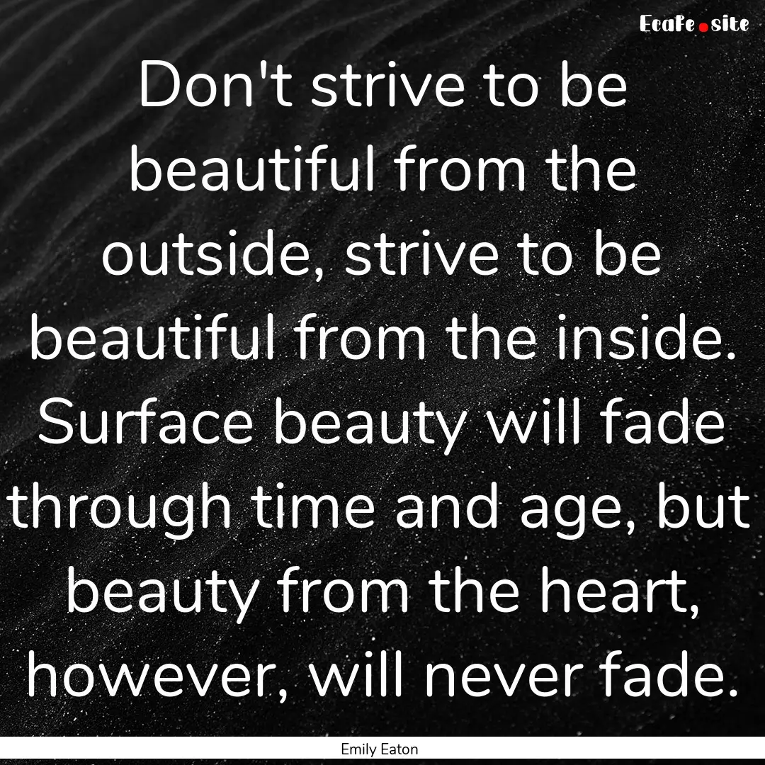 Don't strive to be beautiful from the outside,.... : Quote by Emily Eaton