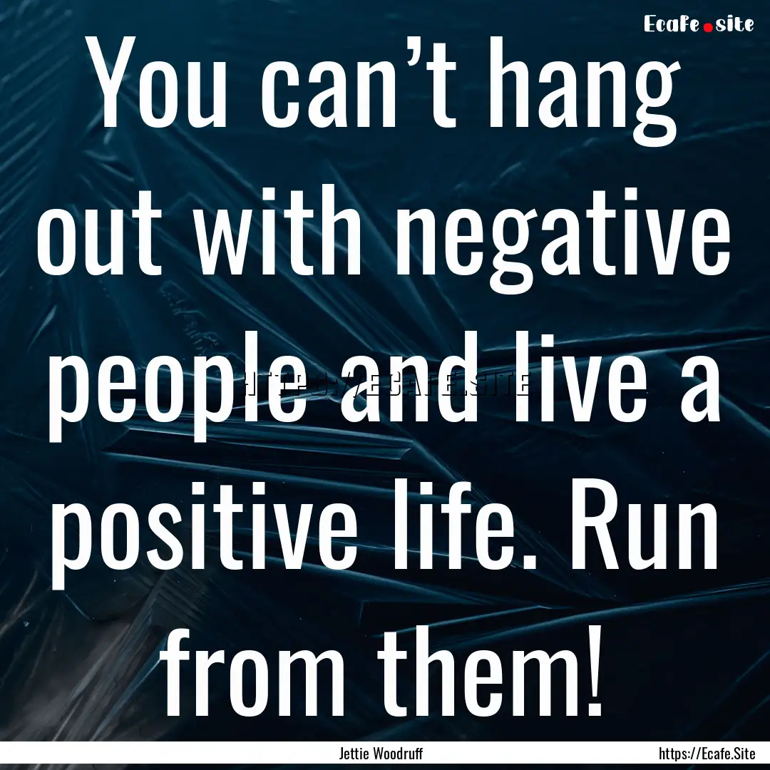 You can’t hang out with negative people.... : Quote by Jettie Woodruff