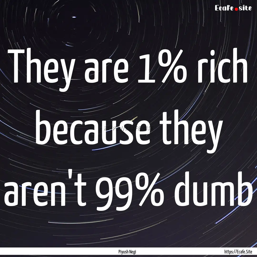 They are 1% rich because they aren't 99%.... : Quote by Piyush Negi