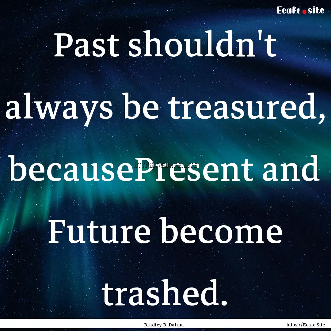 Past shouldn't always be treasured, becausePresent.... : Quote by Bradley B. Dalina