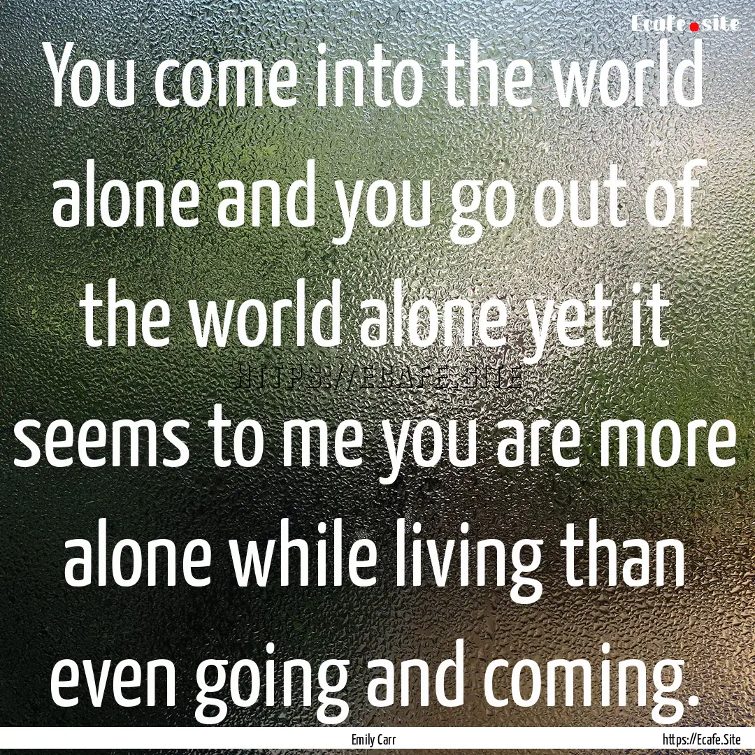 You come into the world alone and you go.... : Quote by Emily Carr