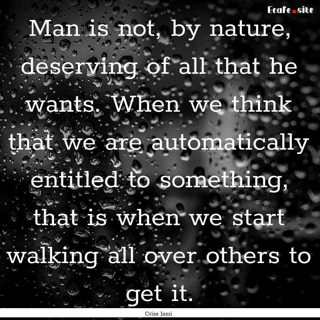 Man is not, by nature, deserving of all that.... : Quote by Criss Jami