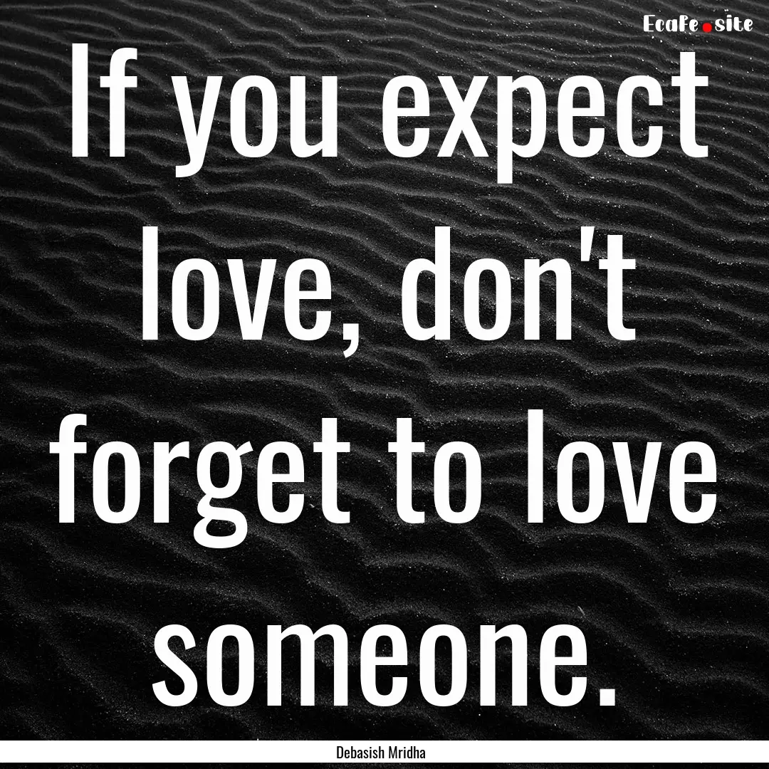 If you expect love, don't forget to love.... : Quote by Debasish Mridha