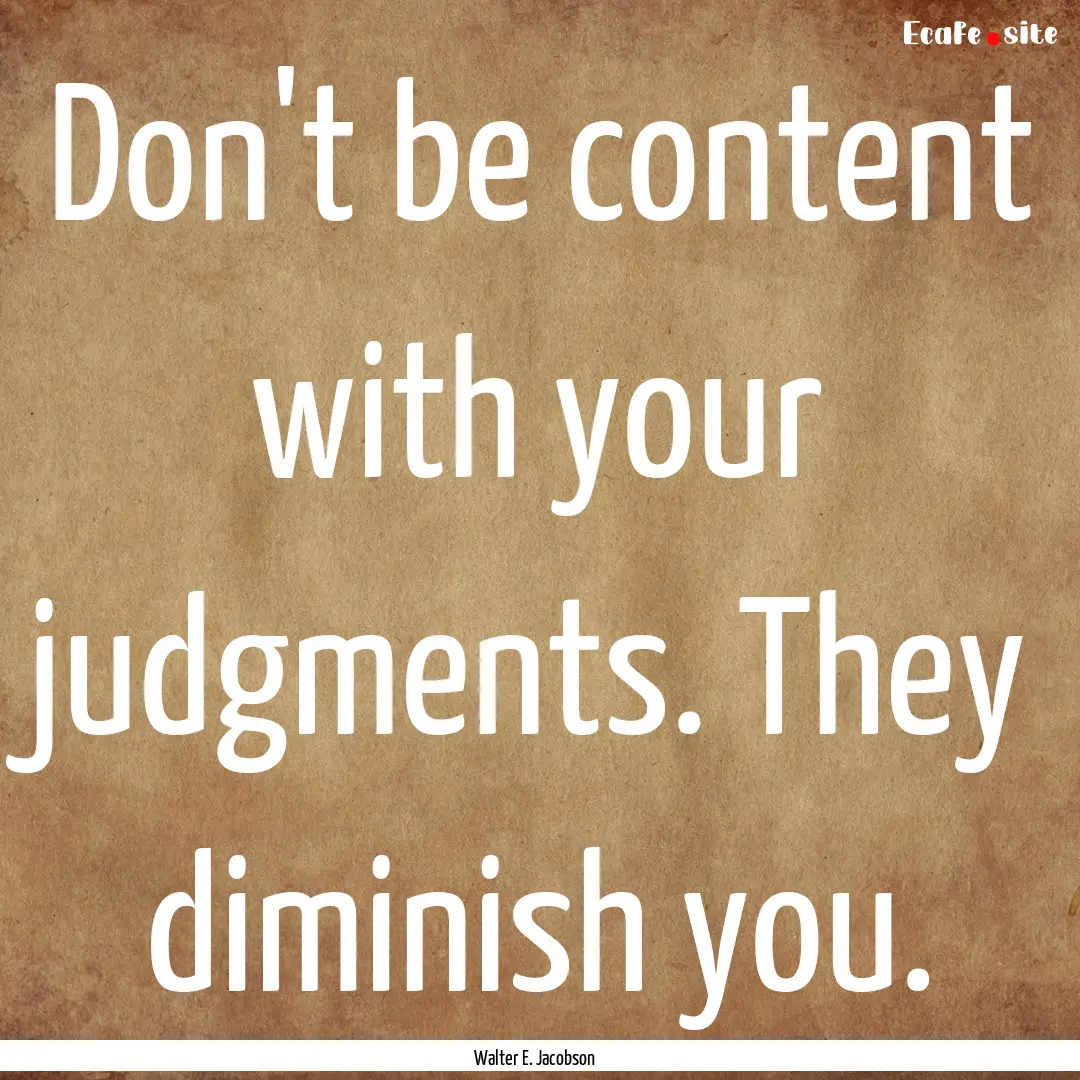 Don't be content with your judgments. They.... : Quote by Walter E. Jacobson