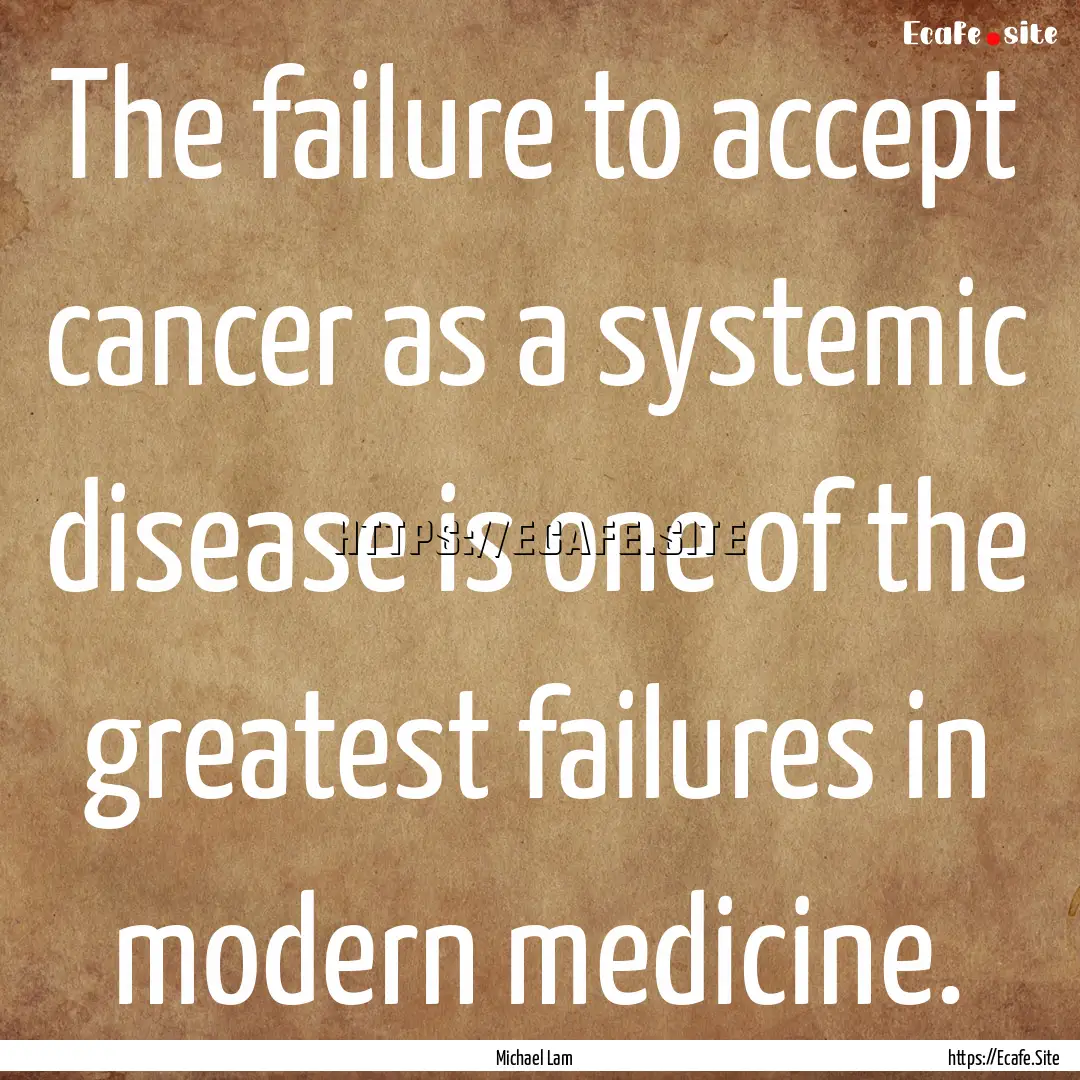 The failure to accept cancer as a systemic.... : Quote by Michael Lam