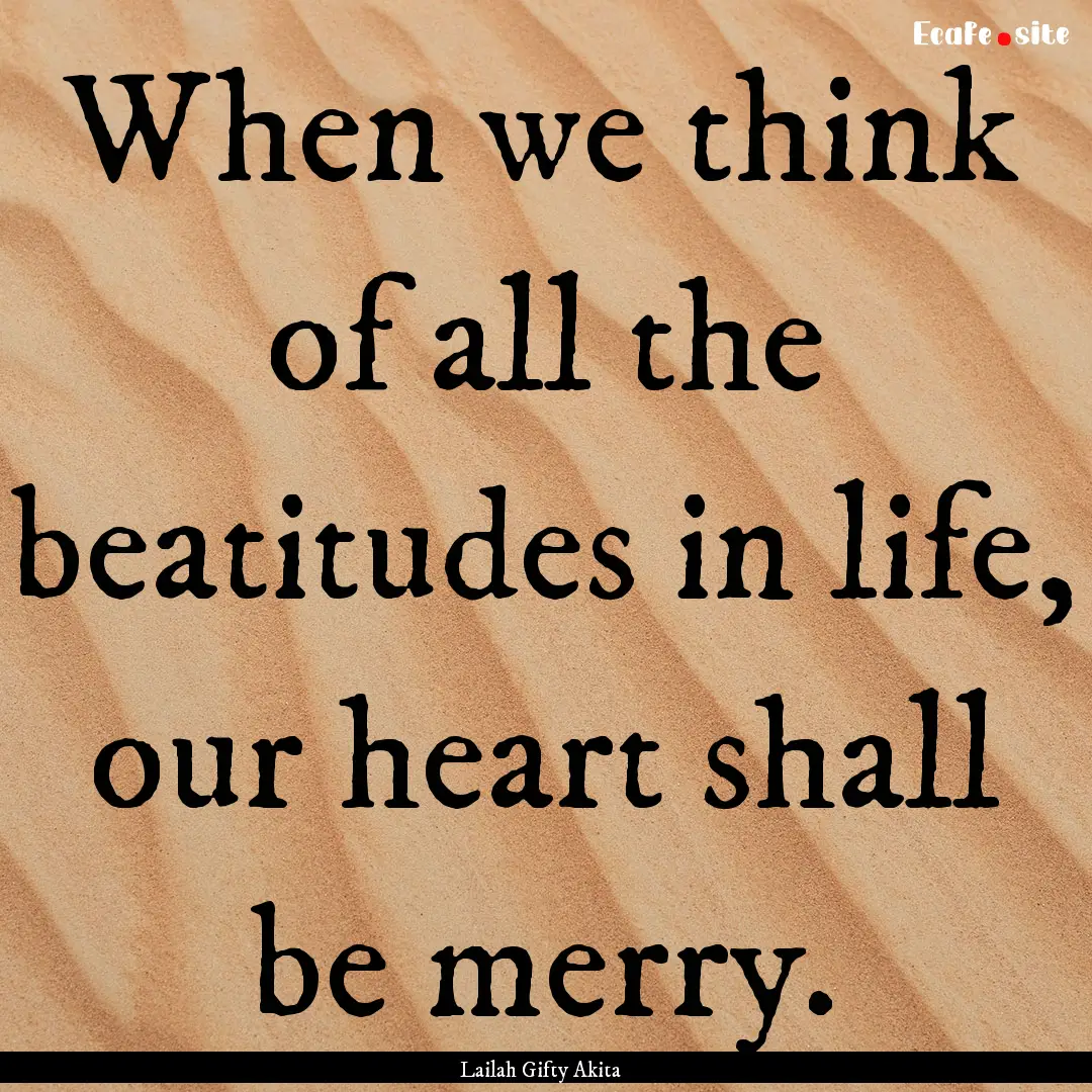 When we think of all the beatitudes in life,.... : Quote by Lailah Gifty Akita