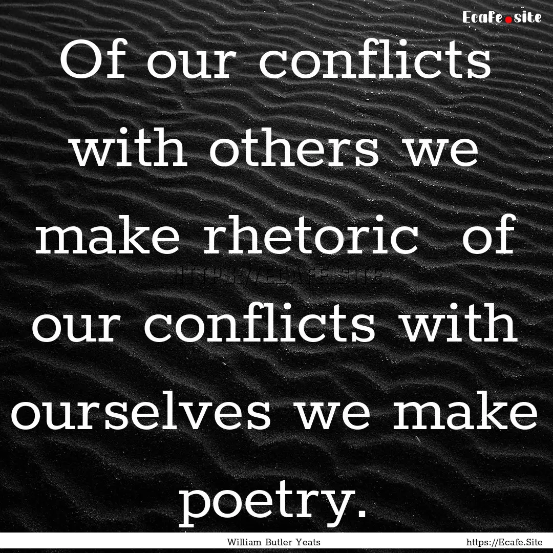 Of our conflicts with others we make rhetoric.... : Quote by William Butler Yeats