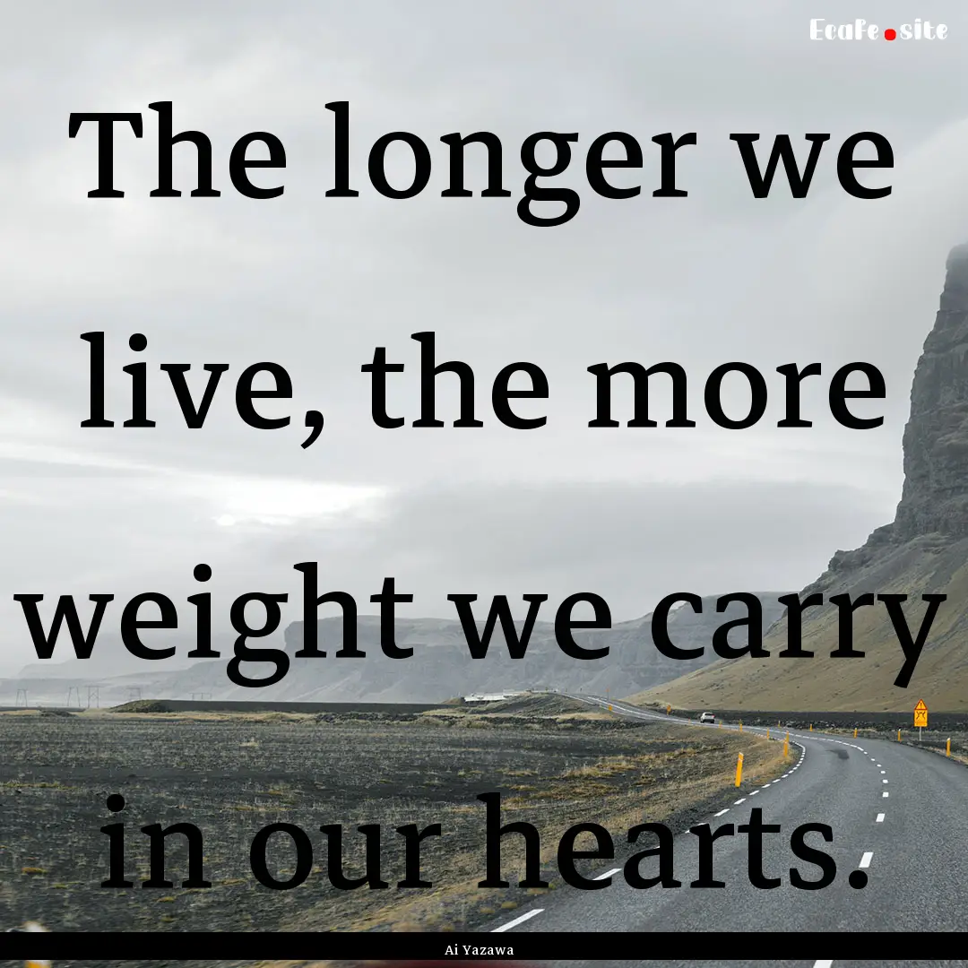 The longer we live, the more weight we carry.... : Quote by Ai Yazawa