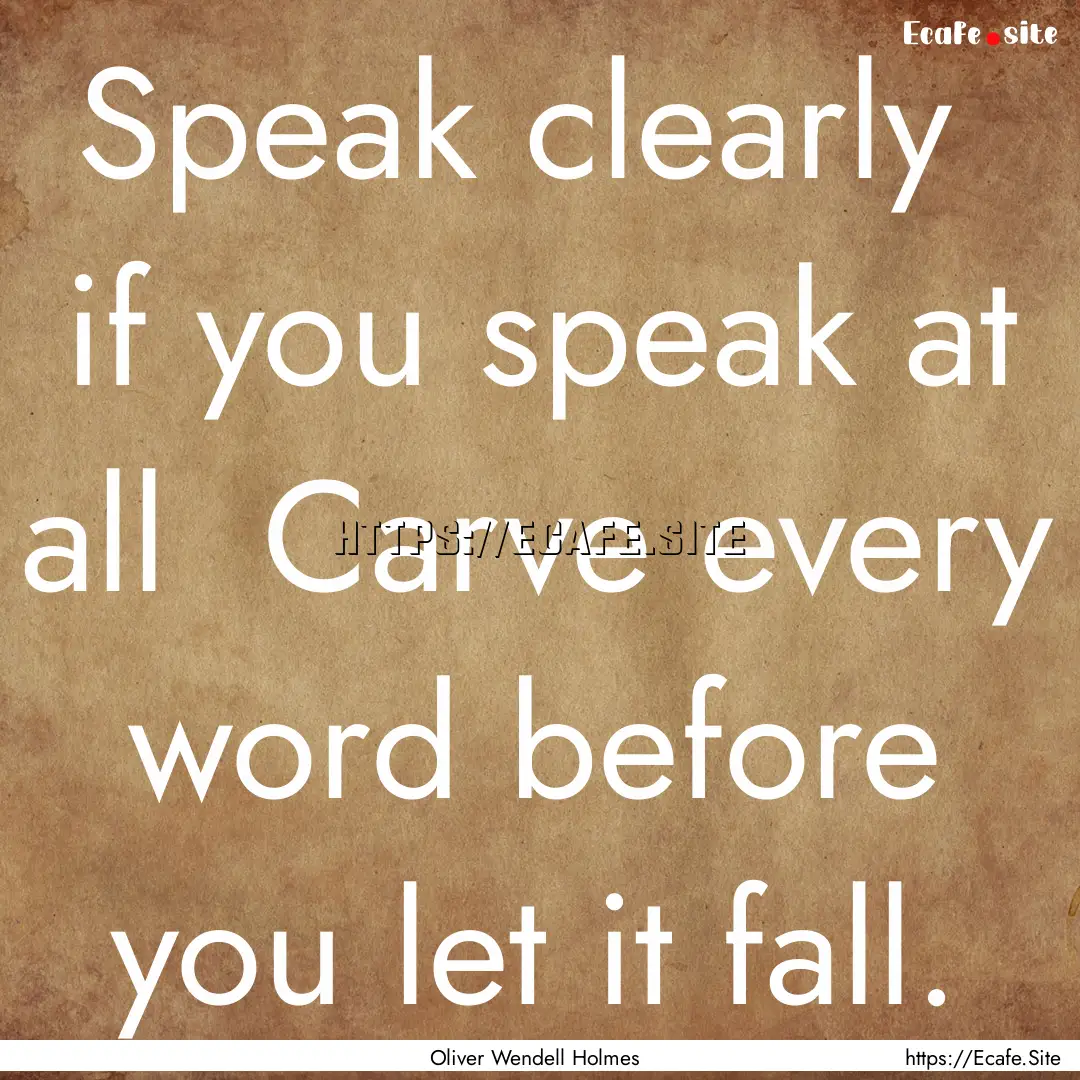 Speak clearly if you speak at all Carve.... : Quote by Oliver Wendell Holmes