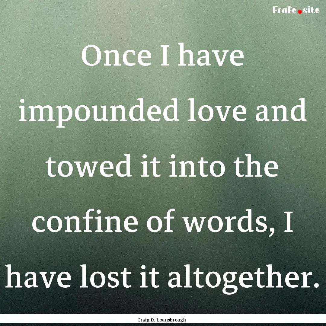 Once I have impounded love and towed it into.... : Quote by Craig D. Lounsbrough