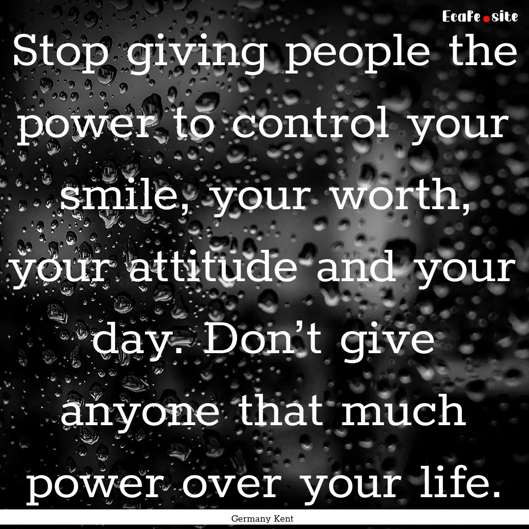 Stop giving people the power to control your.... : Quote by Germany Kent