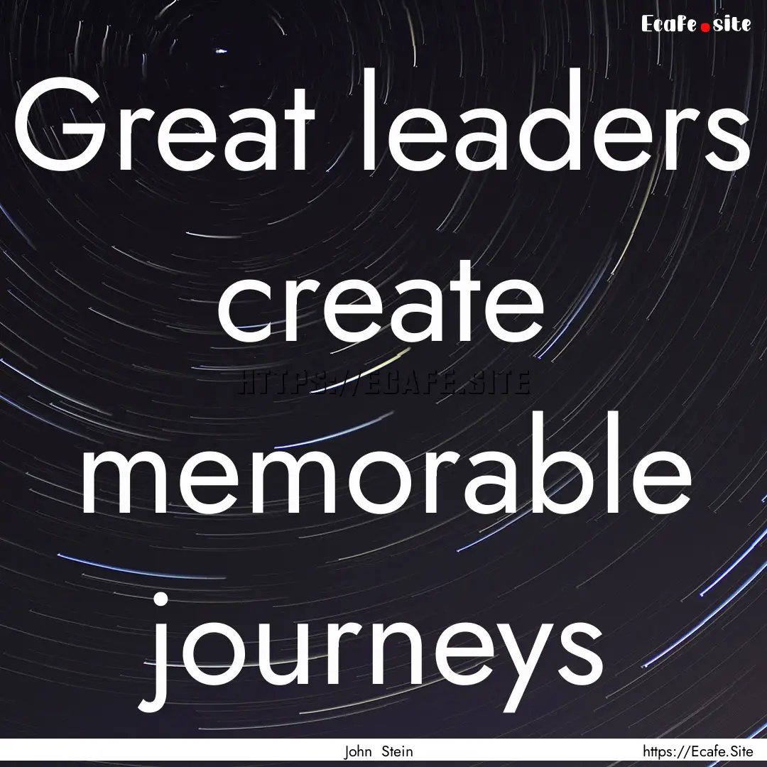 Great leaders create memorable journeys : Quote by John Stein