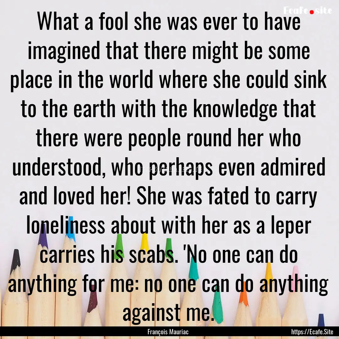 What a fool she was ever to have imagined.... : Quote by François Mauriac