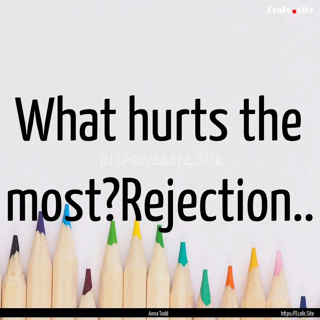 What hurts the most?Rejection.. : Quote by Anna Todd