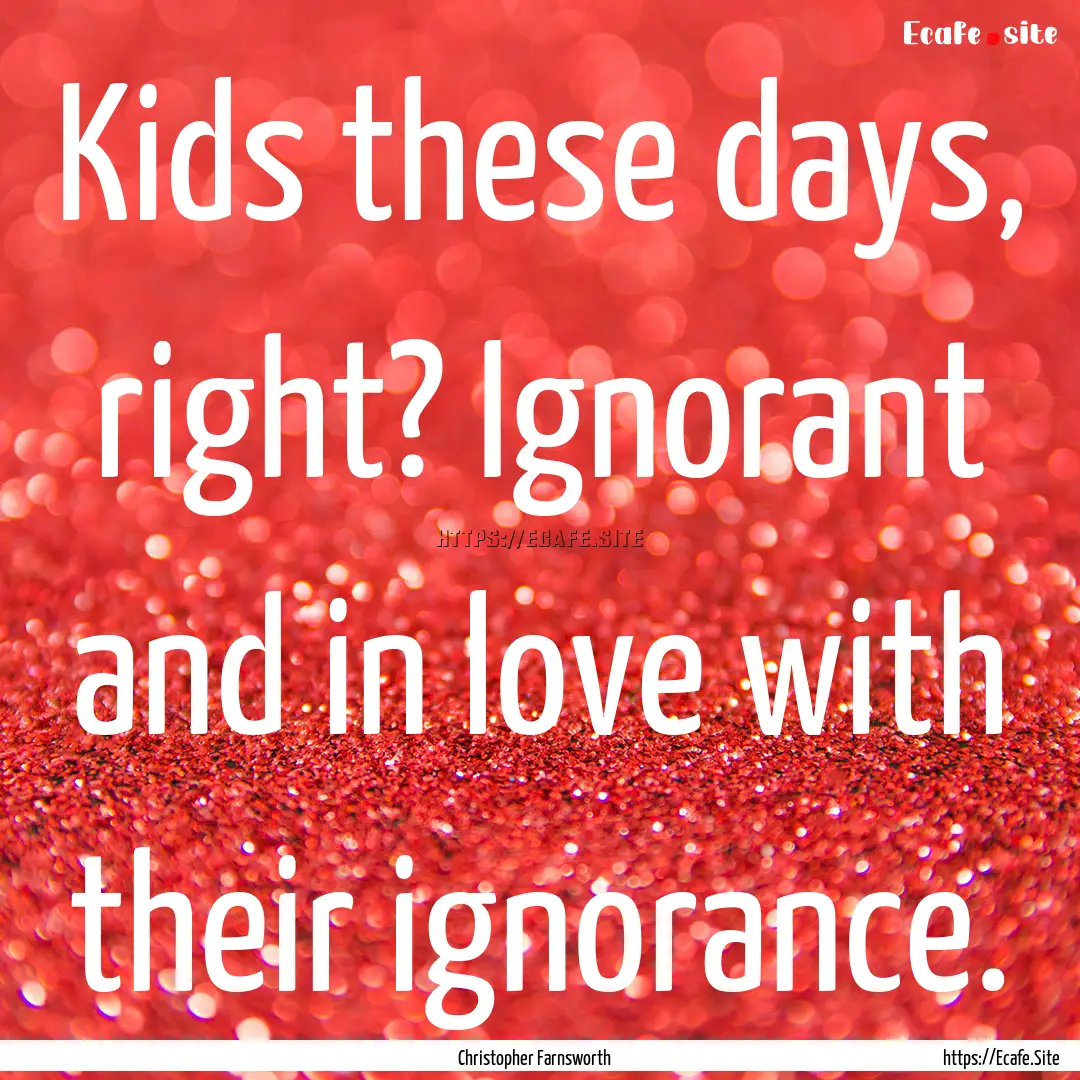 Kids these days, right? Ignorant and in love.... : Quote by Christopher Farnsworth