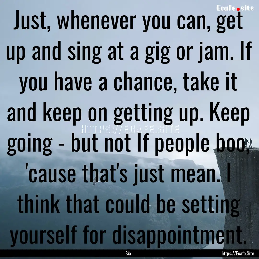 Just, whenever you can, get up and sing at.... : Quote by Sia