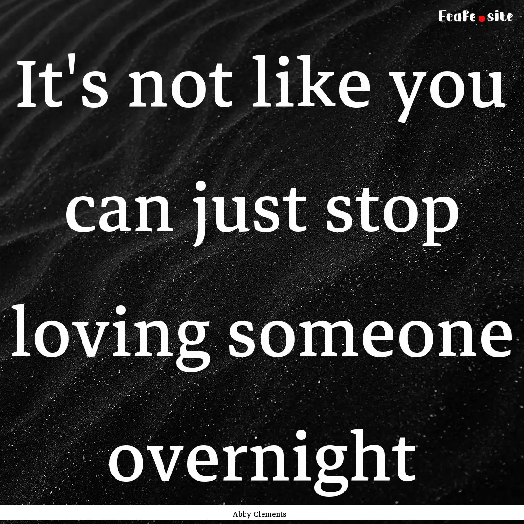 It's not like you can just stop loving someone.... : Quote by Abby Clements