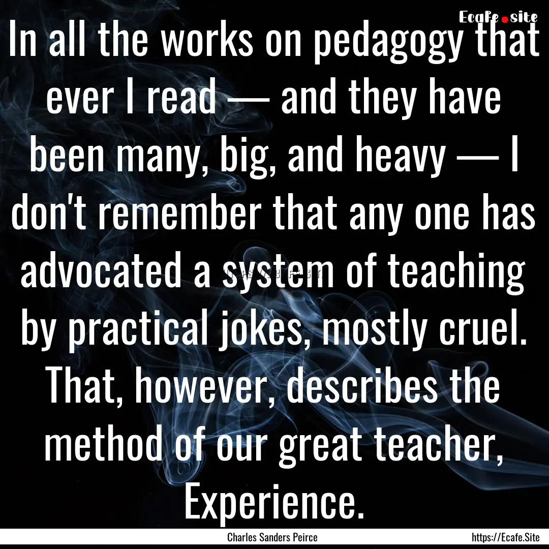 In all the works on pedagogy that ever I.... : Quote by Charles Sanders Peirce