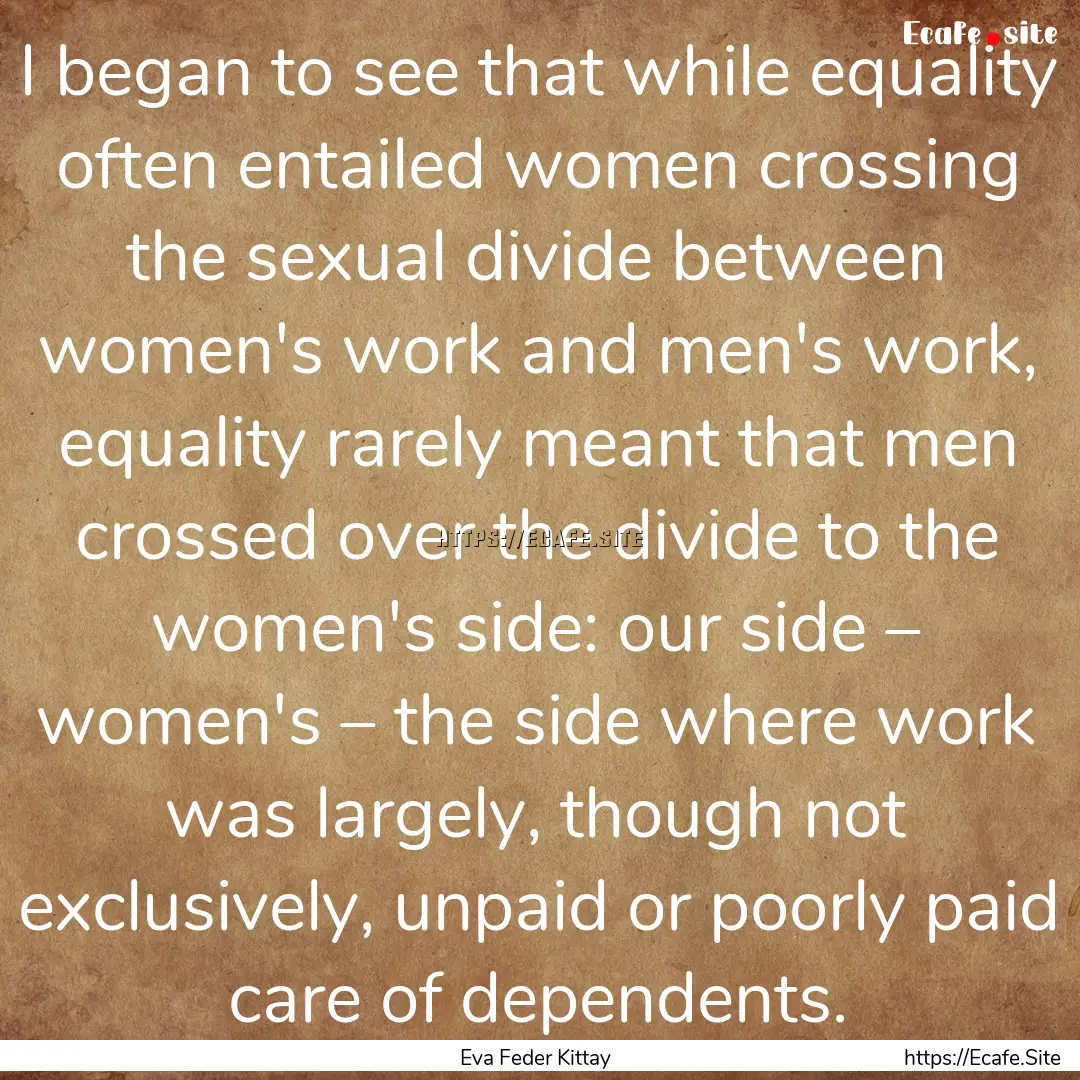 I began to see that while equality often.... : Quote by Eva Feder Kittay