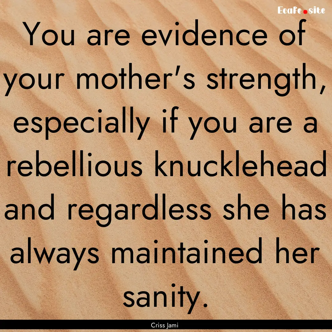 You are evidence of your mother's strength,.... : Quote by Criss Jami