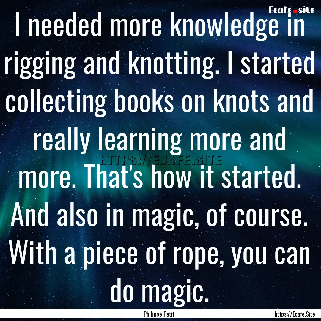 I needed more knowledge in rigging and knotting..... : Quote by Philippe Petit