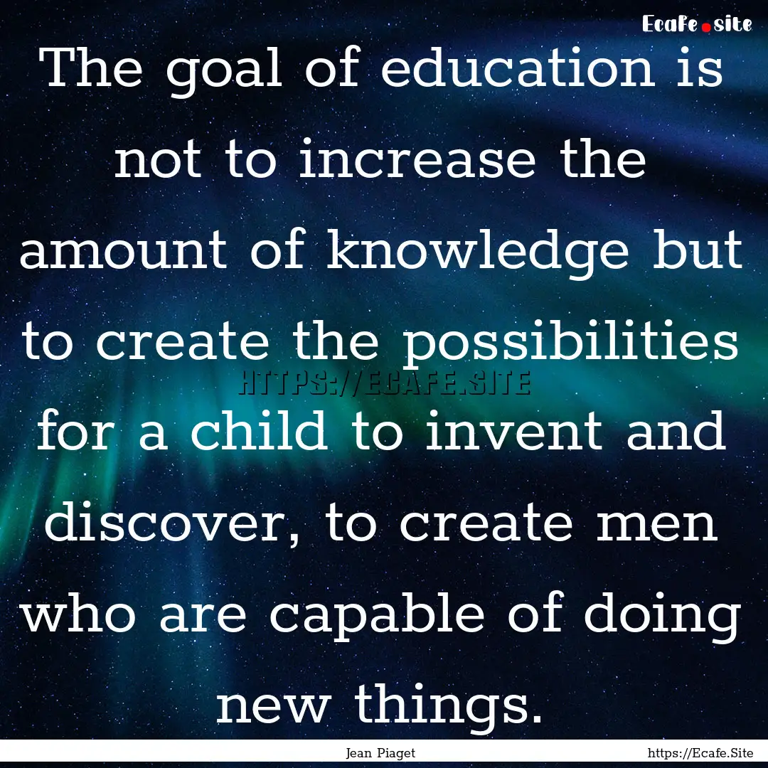 The goal of education is not to increase.... : Quote by Jean Piaget