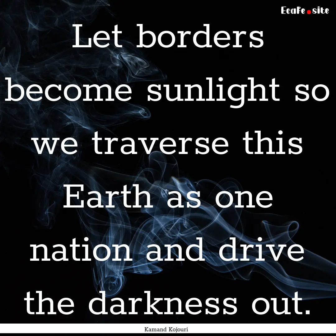 Let borders become sunlight so we traverse.... : Quote by Kamand Kojouri