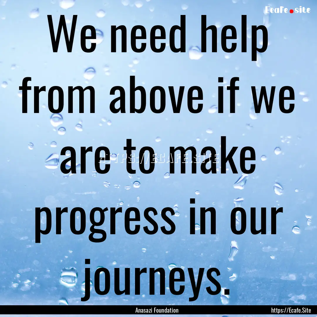 We need help from above if we are to make.... : Quote by Anasazi Foundation