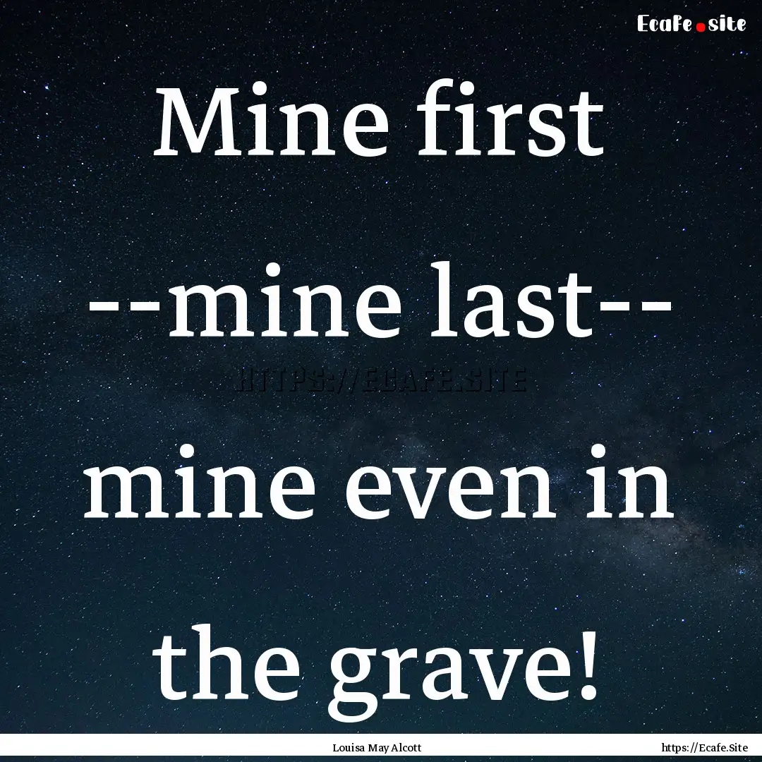 Mine first --mine last-- mine even in the.... : Quote by Louisa May Alcott