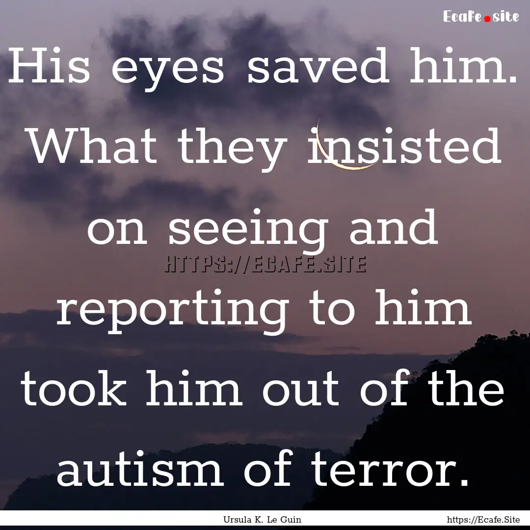 His eyes saved him. What they insisted on.... : Quote by Ursula K. Le Guin