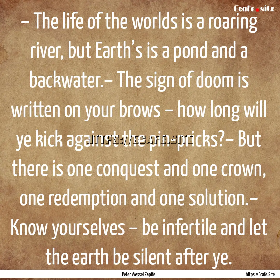 – The life of the worlds is a roaring river,.... : Quote by Peter Wessel Zapffe