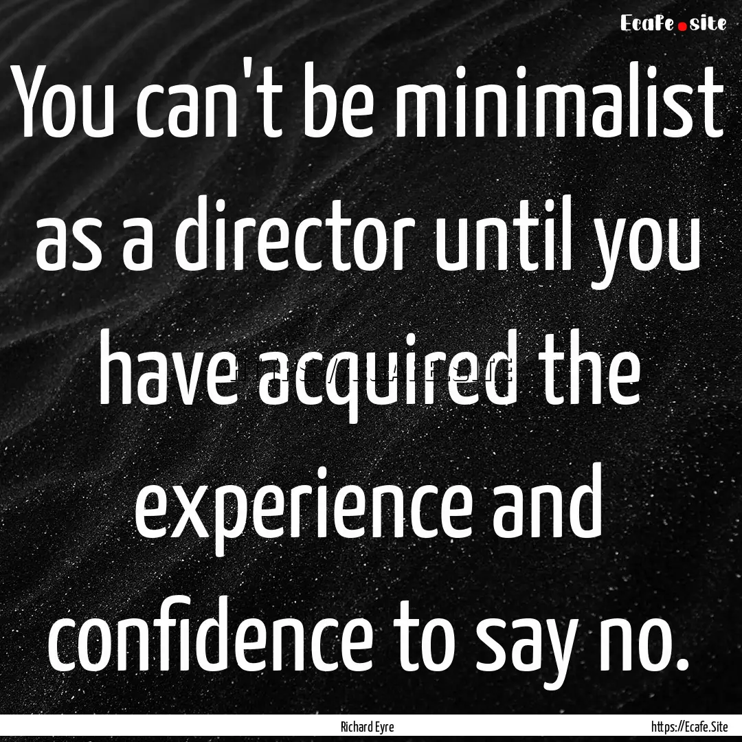 You can't be minimalist as a director until.... : Quote by Richard Eyre