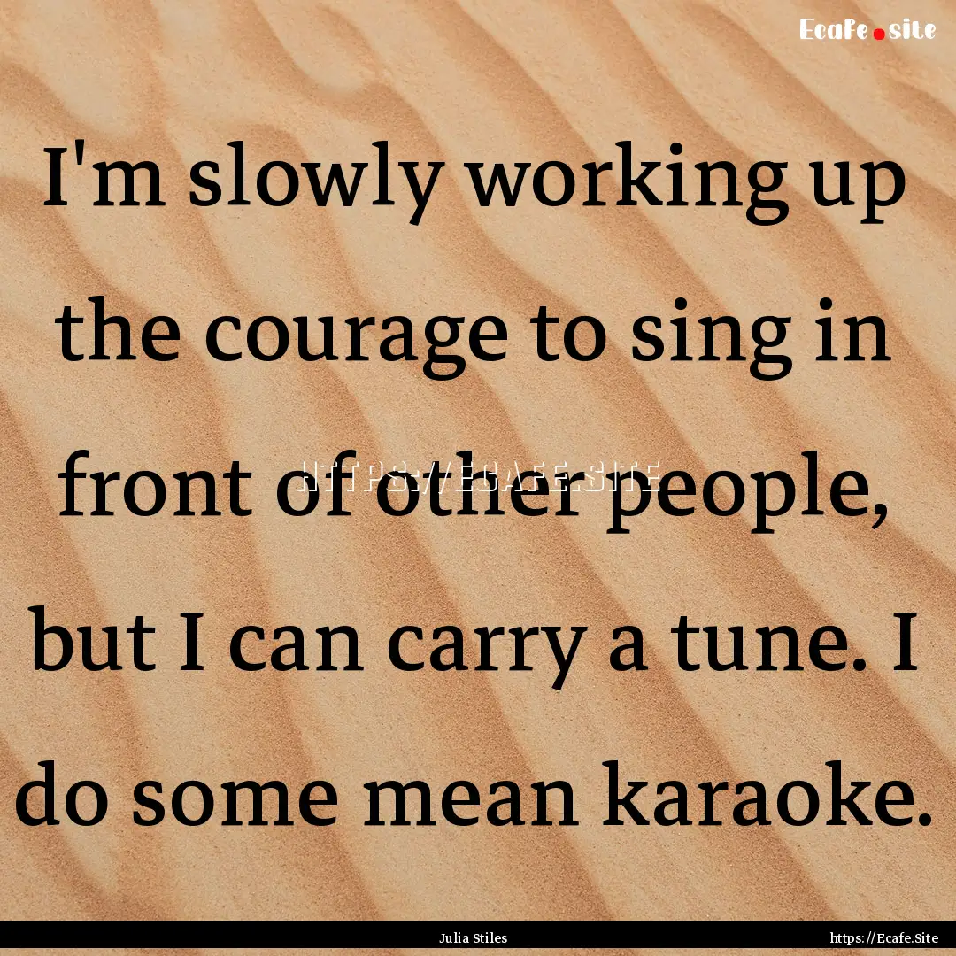 I'm slowly working up the courage to sing.... : Quote by Julia Stiles