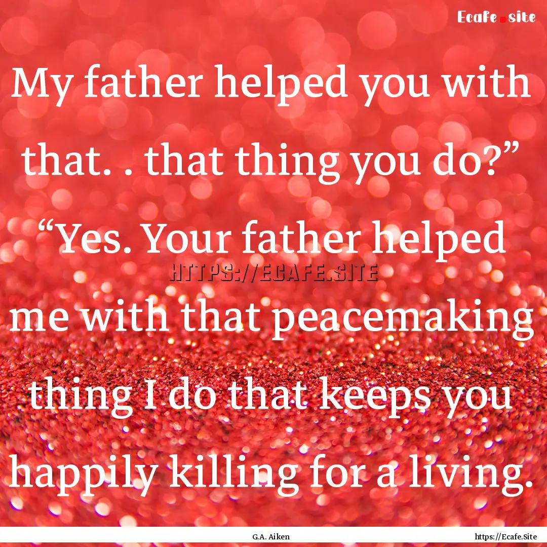 My father helped you with that. . that thing.... : Quote by G.A. Aiken