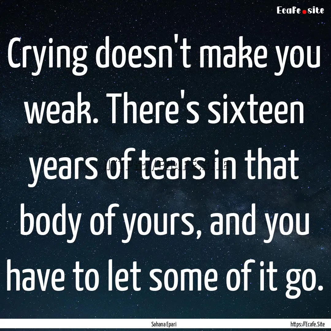 Crying doesn't make you weak. There's sixteen.... : Quote by Sahana Epari